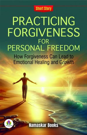 Practicing Forgiveness for Personal Freedom: How Forgiveness Can Lead to Emotional Healing and Growth