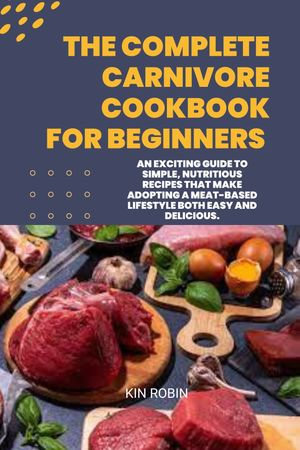 The Complete Carnivore Cookbook For Beginners